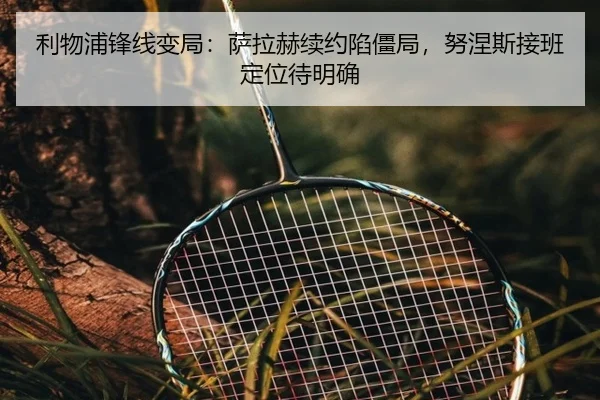 利物浦锋线变局：萨拉赫续约陷僵局，努涅斯接班定位待明确