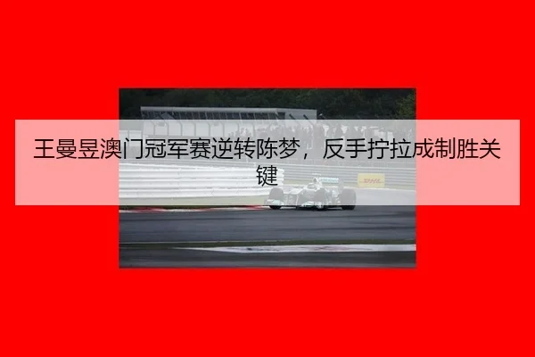 王曼昱澳门冠军赛逆转陈梦，反手拧拉成制胜关键
