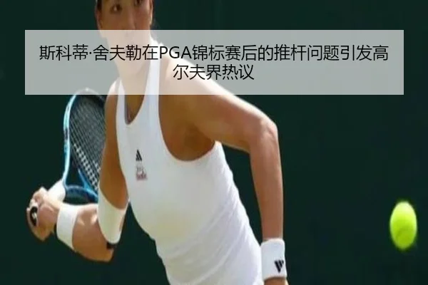 斯科蒂·舍夫勒在PGA锦标赛后的推杆问题引发高尔夫界热议