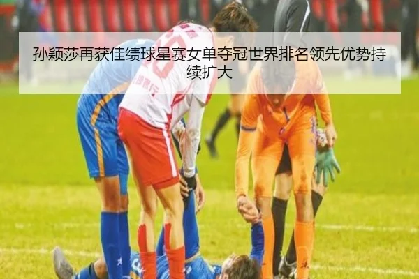 孙颖莎再获佳绩球星赛女单夺冠世界排名领先优势持续扩大