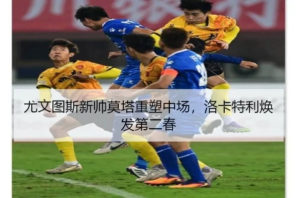 尤文图斯新帅莫塔重塑中场，洛卡特利焕发第二春