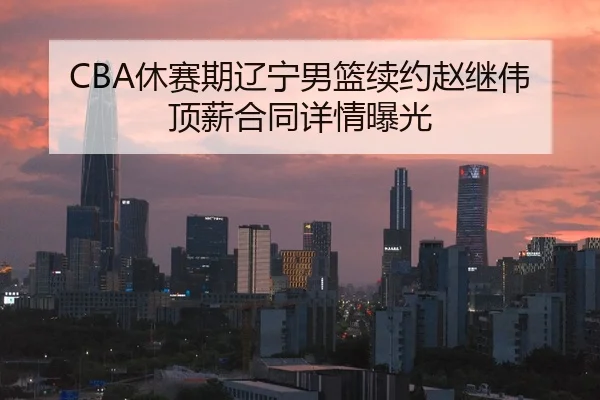 CBA休赛期辽宁男篮续约赵继伟顶薪合同详情曝光