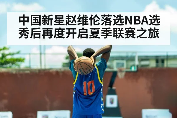 中国新星赵维伦落选NBA选秀后再度开启夏季联赛之旅