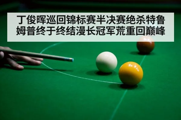 丁俊晖巡回锦标赛半决赛绝杀特鲁姆普终于终结漫长冠军荒重回巅峰